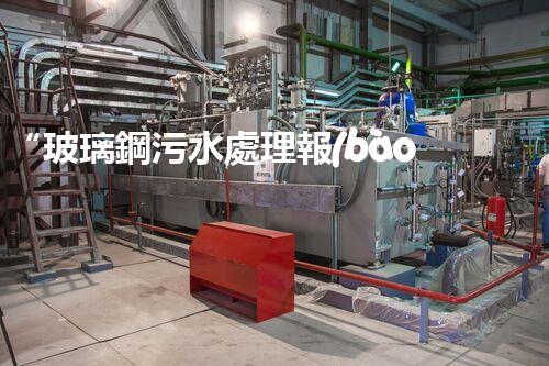 “玻璃鋼污水處理報(bào)價(jià)優(yōu)，環(huán)保效益顯著彰顯”